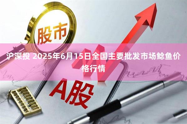 沪深投 2025年6月15日全国主要批发市场鲶鱼价格行情