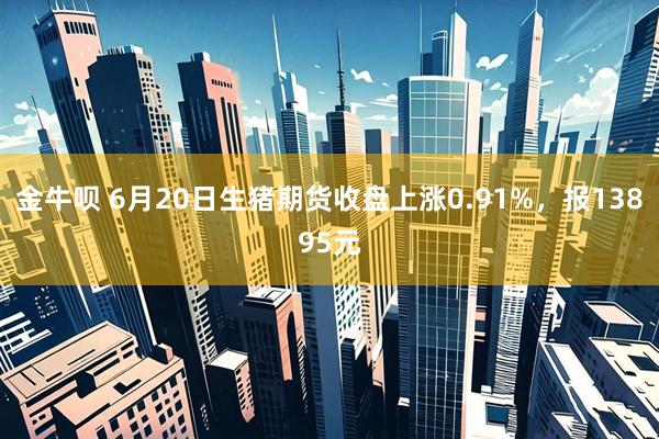 金牛呗 6月20日生猪期货收盘上涨0.91%，报13895元
