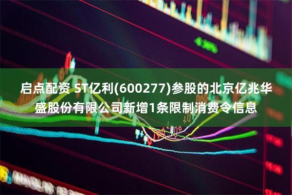 启点配资 ST亿利(600277)参股的北京亿兆华盛股份有限公司新增1条限制消费令信息