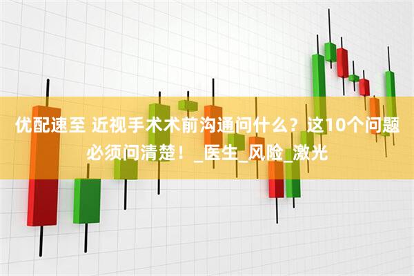 优配速至 近视手术术前沟通问什么？这10个问题必须问清楚！_医生_风险_激光