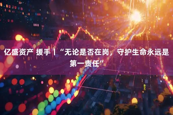 亿盛资产 援手丨“无论是否在岗，守护生命永远是第一责任”