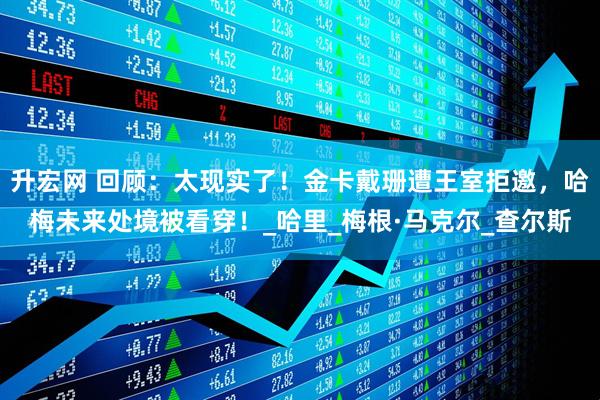 升宏网 回顾：太现实了！金卡戴珊遭王室拒邀，哈梅未来处境被看穿！_哈里_梅根·马克尔_查尔斯