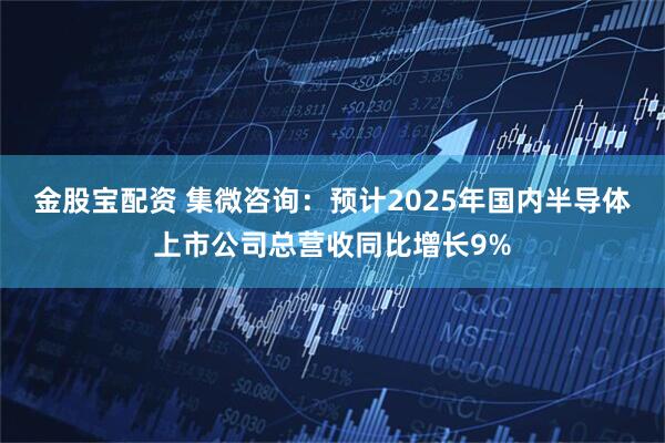 金股宝配资 集微咨询：预计2025年国内半导体上市公司总营收同比增长9%