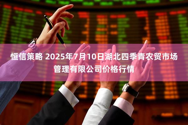 恒信策略 2025年7月10日湖北四季青农贸市场管理有限公司价格行情