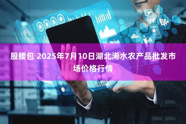 股腰包 2025年7月10日湖北浠水农产品批发市场价格行情