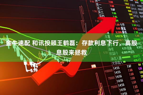 金牛速配 和讯投顾王鹤磊：存款利息下行，高股息股来拯救