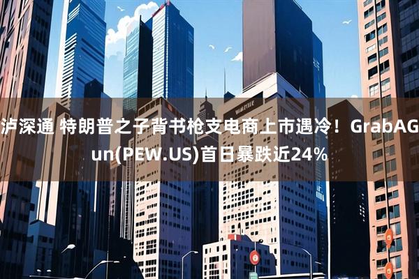 泸深通 特朗普之子背书枪支电商上市遇冷！GrabAGun(PEW.US)首日暴跌近24%