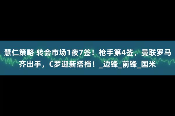 慧仁策略 转会市场1夜7签！枪手第4签，曼联罗马齐出手，C罗迎新搭档！_边锋_前锋_国米