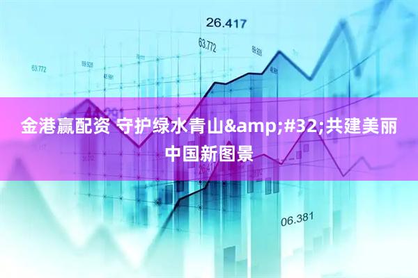 金港赢配资 守护绿水青山&#32;共建美丽中国新图景