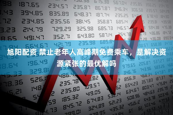 旭阳配资 禁止老年人高峰期免费乘车，是解决资源紧张的最优解吗