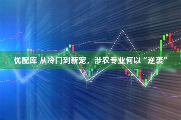优配库 从冷门到新宠，涉农专业何以“逆袭”