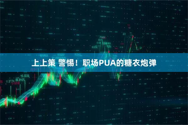 上上策 警惕！职场PUA的糖衣炮弹