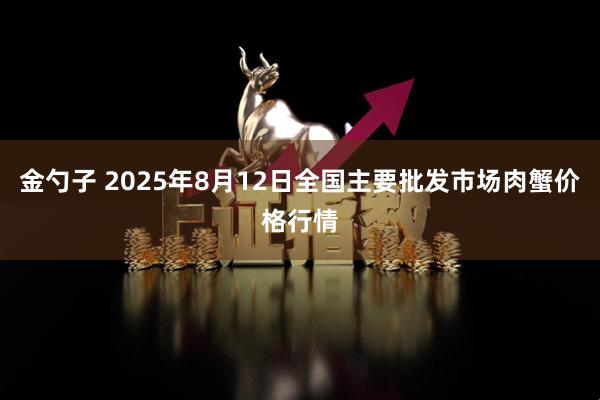 金勺子 2025年8月12日全国主要批发市场肉蟹价格行情