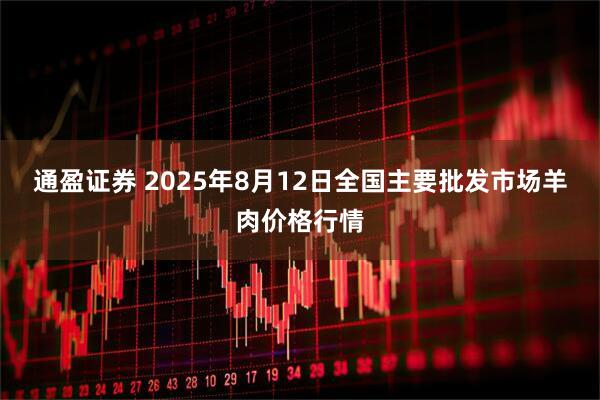 通盈证券 2025年8月12日全国主要批发市场羊肉价格行情
