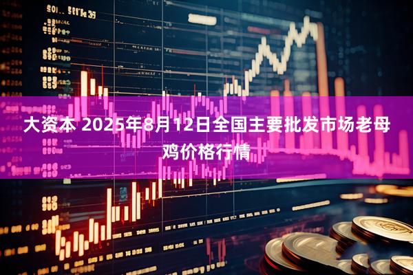 大资本 2025年8月12日全国主要批发市场老母鸡价格行情