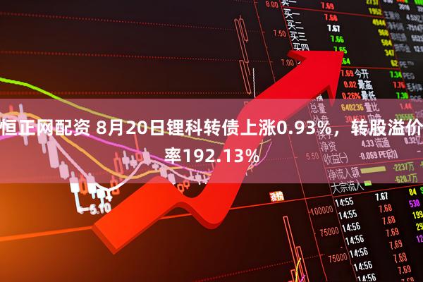 恒正网配资 8月20日锂科转债上涨0.93%，转股溢价率192.13%