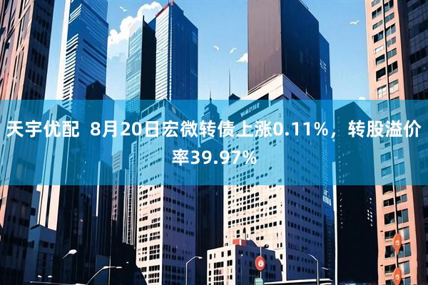 天宇优配  8月20日宏微转债上涨0.11%，转股溢价率39.97%