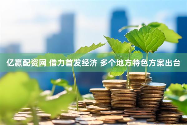 亿赢配资网 借力首发经济 多个地方特色方案出台