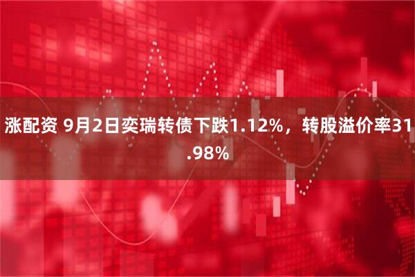 涨配资 9月2日奕瑞转债下跌1.12%，转股溢价率31.98%