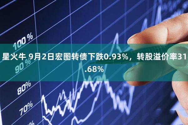 星火牛 9月2日宏图转债下跌0.93%，转股溢价率31.68%