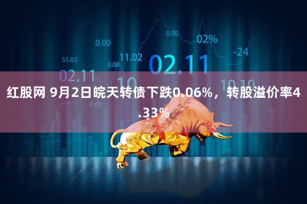 红股网 9月2日皖天转债下跌0.06%，转股溢价率4.33%