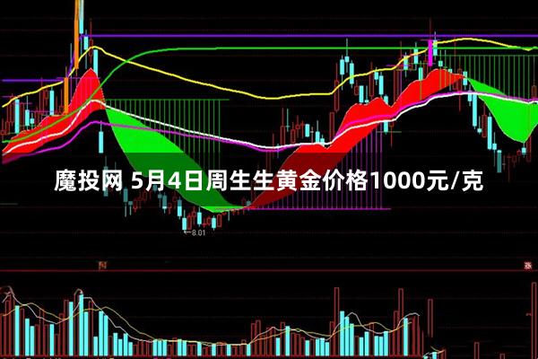 魔投网 5月4日周生生黄金价格1000元/克