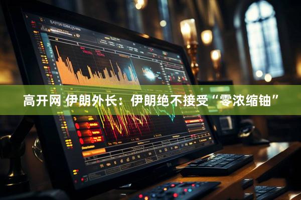 高开网 伊朗外长:伊朗绝不接受“零浓缩铀”