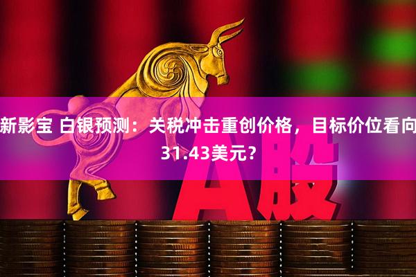 新影宝 白银预测：关税冲击重创价格，目标价位看向31.43美元？