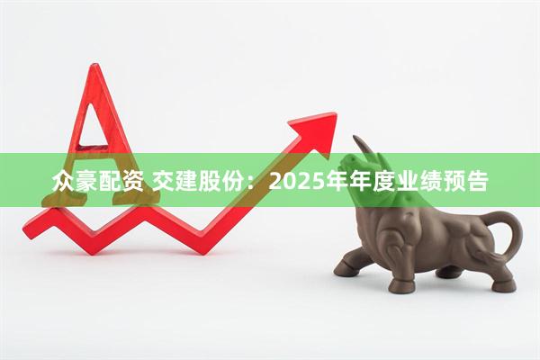 众豪配资 交建股份：2025年年度业绩预告