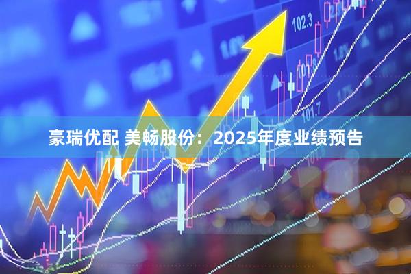 豪瑞优配 美畅股份：2025年度业绩预告