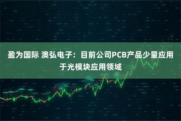 盈为国际 澳弘电子：目前公司PCB产品少量应用于光模块应用领域