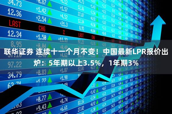 联华证券 连续十一个月不变！中国最新LPR报价出炉：5年期以上3.5%，1年期3%