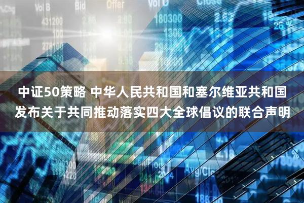 中证50策略 中华人民共和国和塞尔维亚共和国发布关于共同推动落实四大全球倡议的联合声明