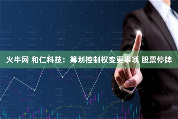火牛网 和仁科技：筹划控制权变更事项 股票停牌